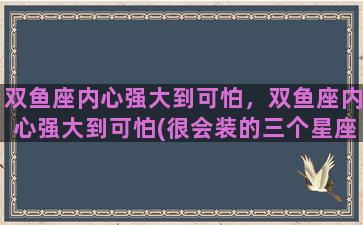 双鱼座内心强大到可怕，双鱼座内心强大到可怕(很会装的三个星座) - 天华易学